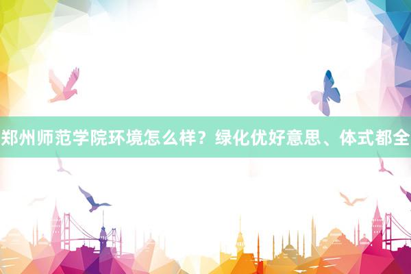 郑州师范学院环境怎么样？绿化优好意思、体式都全
