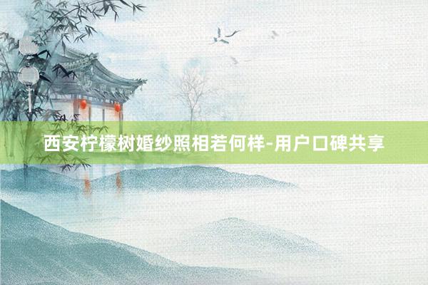 西安柠檬树婚纱照相若何样-用户口碑共享
