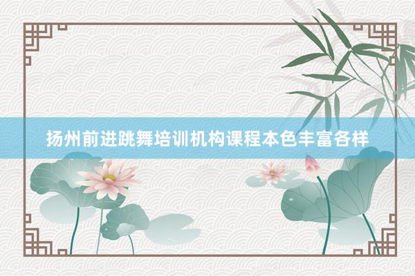 扬州前进跳舞培训机构课程本色丰富各样