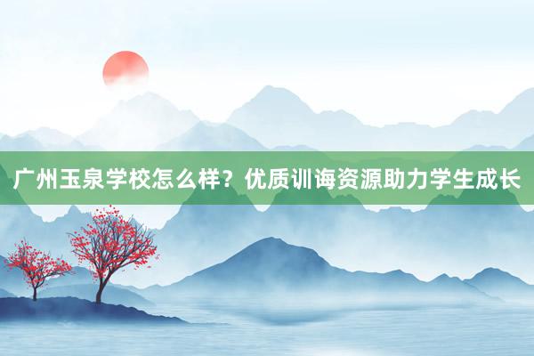 广州玉泉学校怎么样？优质训诲资源助力学生成长