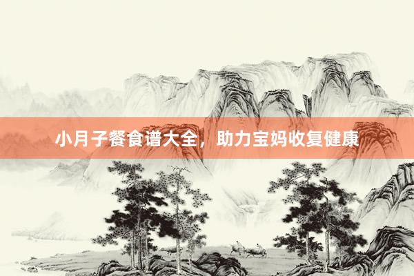 小月子餐食谱大全，助力宝妈收复健康