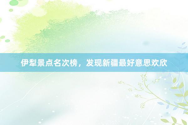 伊犁景点名次榜，发现新疆最好意思欢欣