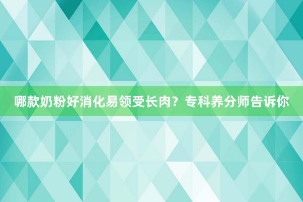 哪款奶粉好消化易领受长肉？专科养分师告诉你
